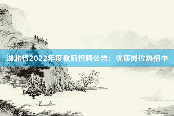 湖北省2022年度教师招聘公告：优质岗位热招中